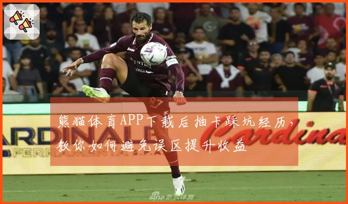 熊猫体育APP下载后抽卡踩坑经历，教你如何避免误区提升收益