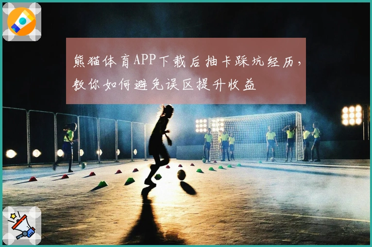 熊猫体育APP下载后抽卡踩坑经历，教你如何避免误区提升收益